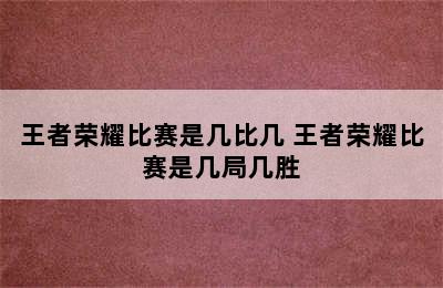 王者荣耀比赛是几比几 王者荣耀比赛是几局几胜